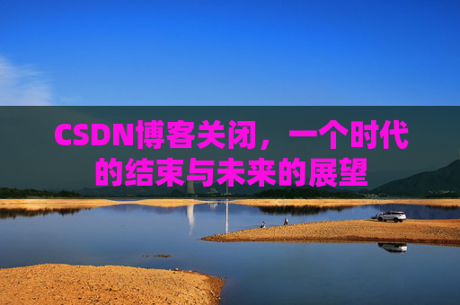 CSDN博客关闭，一个时代的结束与未来的展望